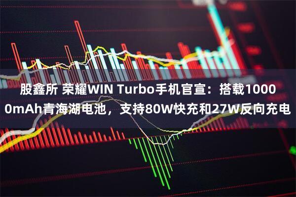 股鑫所 荣耀WIN Turbo手机官宣：搭载10000mAh青海湖电池，支持80W快充和27W反向充电
