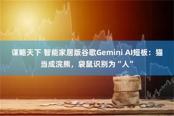 谋略天下 智能家居版谷歌Gemini AI短板：猫当成浣熊，袋鼠识别为“人”