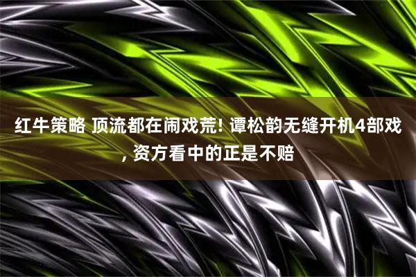 红牛策略 顶流都在闹戏荒! 谭松韵无缝开机4部戏, 资方看中的正是不赔