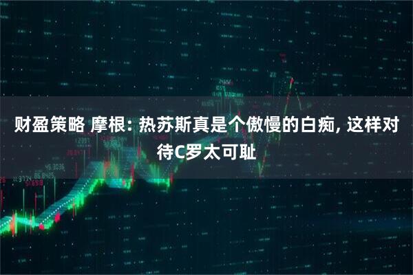 财盈策略 摩根: 热苏斯真是个傲慢的白痴, 这样对待C罗太可耻