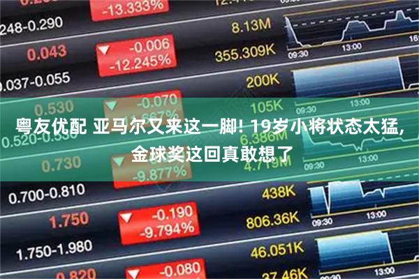 粤友优配 亚马尔又来这一脚! 19岁小将状态太猛, 金球奖这回真敢想了