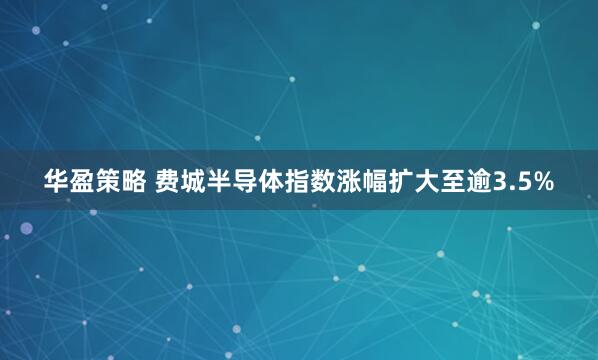 华盈策略 费城半导体指数涨幅扩大至逾3.5%
