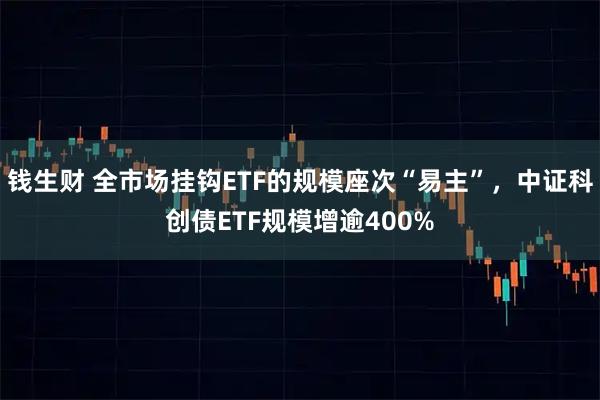 钱生财 全市场挂钩ETF的规模座次“易主”，中证科创债ETF规模增逾400%