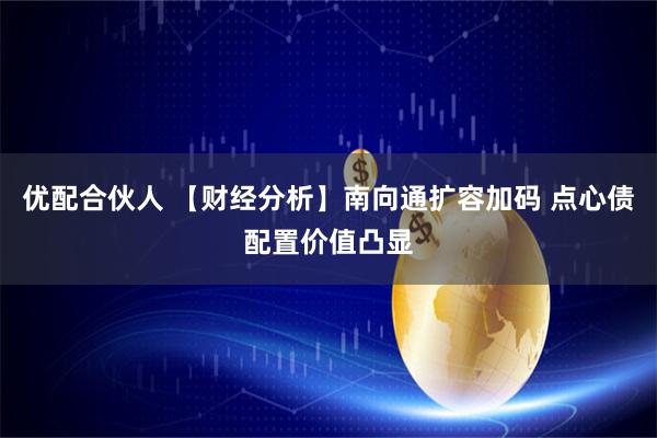 优配合伙人 【财经分析】南向通扩容加码 点心债配置价值凸显