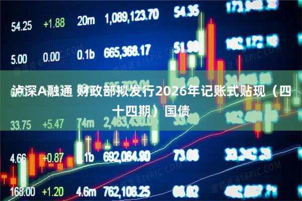 泸深A融通 财政部拟发行2026年记账式贴现（四十四期）国债